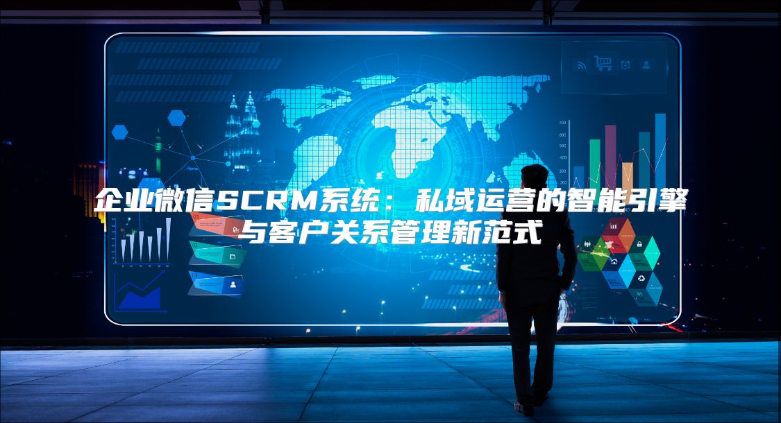 企業微信SCRM系統：私域運營的智能引擎與客戶關系管理新范式