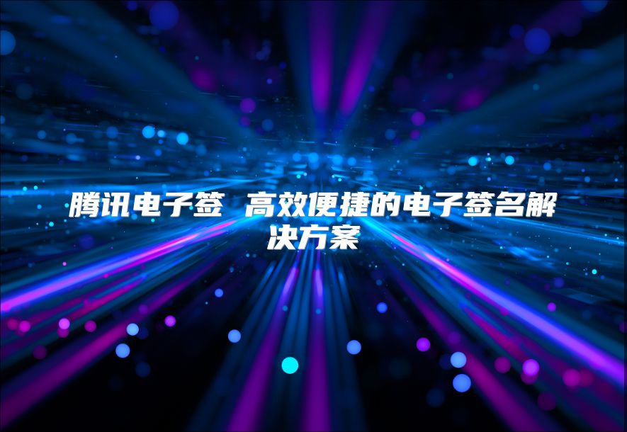 騰訊電子簽 高效便捷的電子簽名解決方案