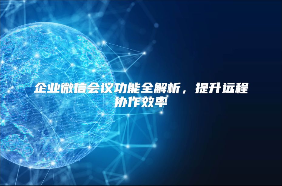 企業(yè)微信會(huì)議功能全解析，提升遠(yuǎn)程協(xié)作效率