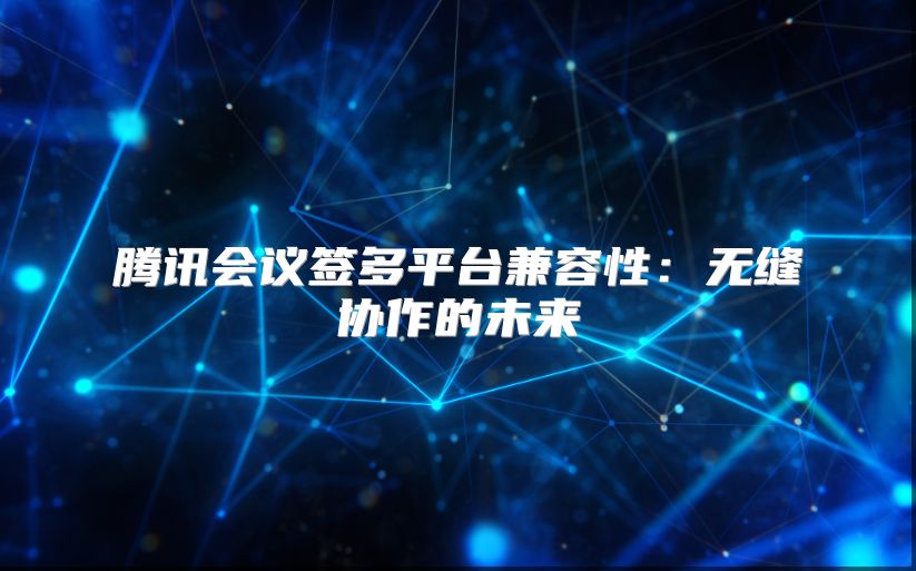 騰訊會議簽多平臺兼容性：無縫協作的未來