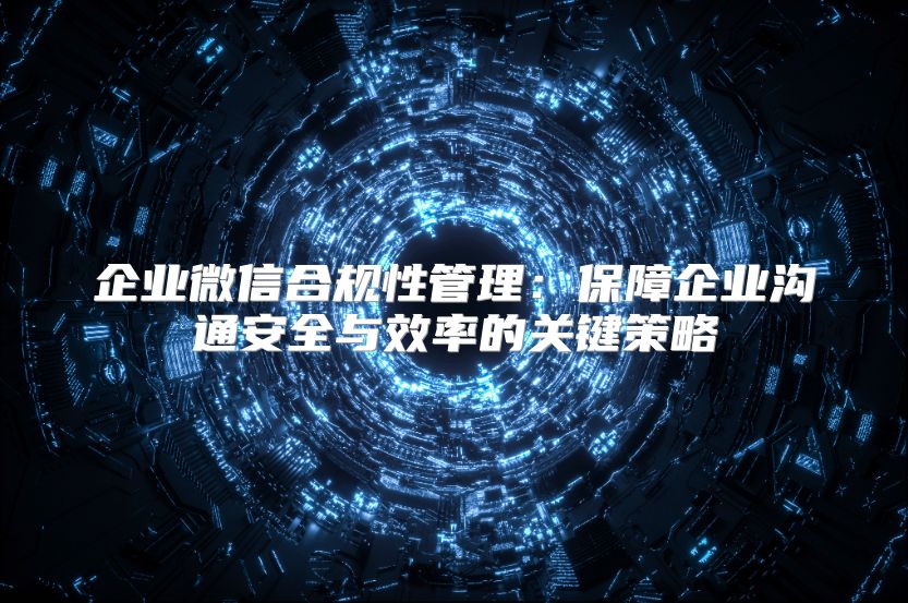 企業(yè)微信合規(guī)性管理:保障企業(yè)溝通安全與效率的關(guān)鍵策略
