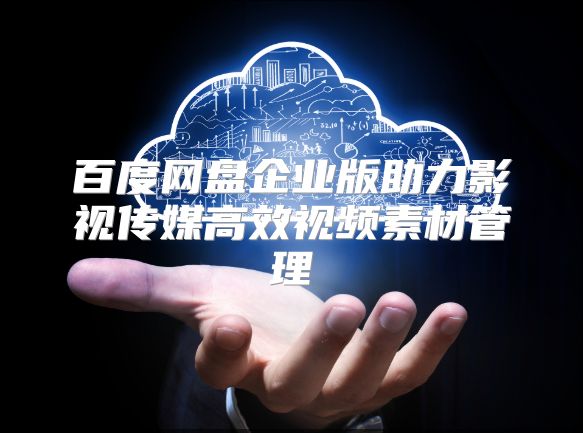 百度網盤企業版助力影視傳媒高效視頻素材管理