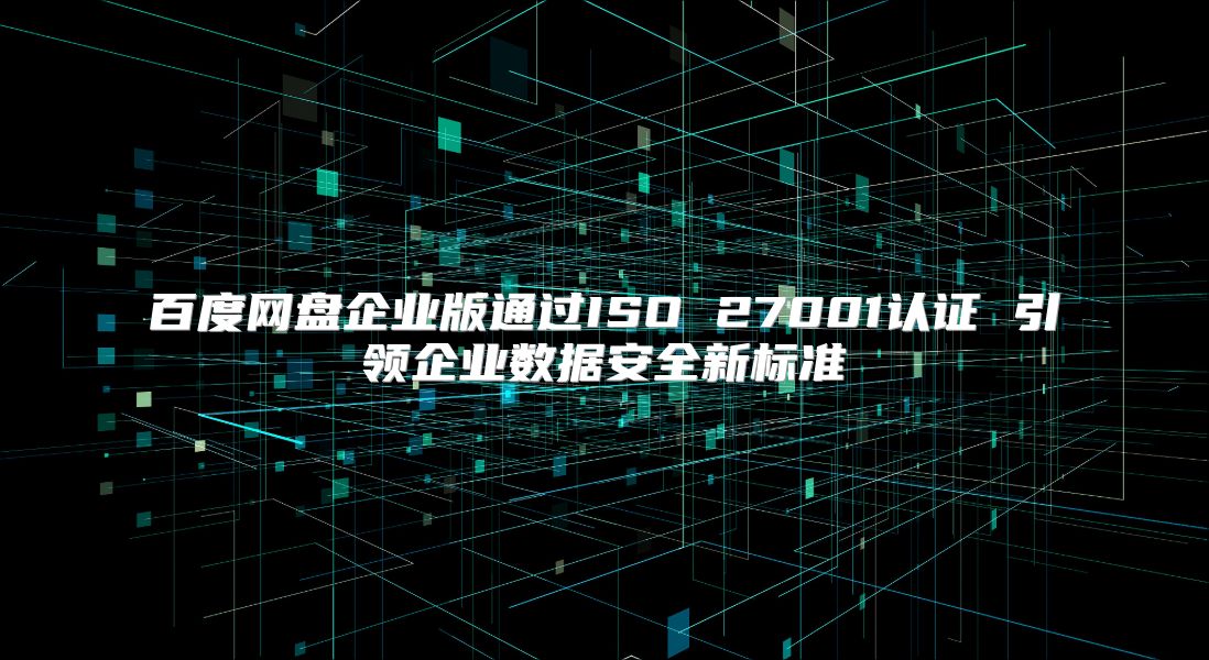 百度網(wǎng)盤企業(yè)版通過ISO 27001認證 引領(lǐng)企業(yè)數(shù)據(jù)安全新標準