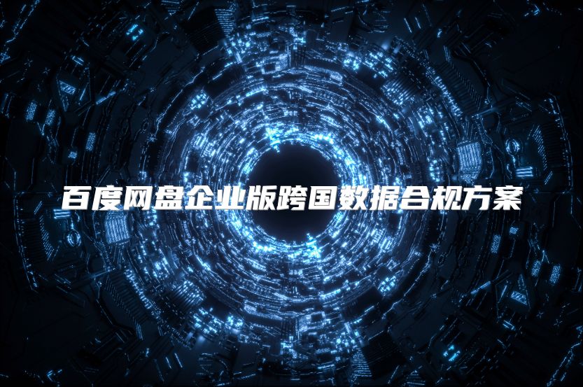 百度網(wǎng)盤(pán)企業(yè)版跨國(guó)數(shù)據(jù)合規(guī)方案