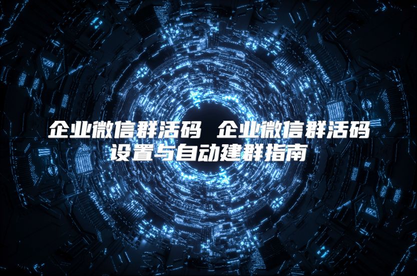 企業微信群活碼 企業微信群活碼設置與自動建群指南