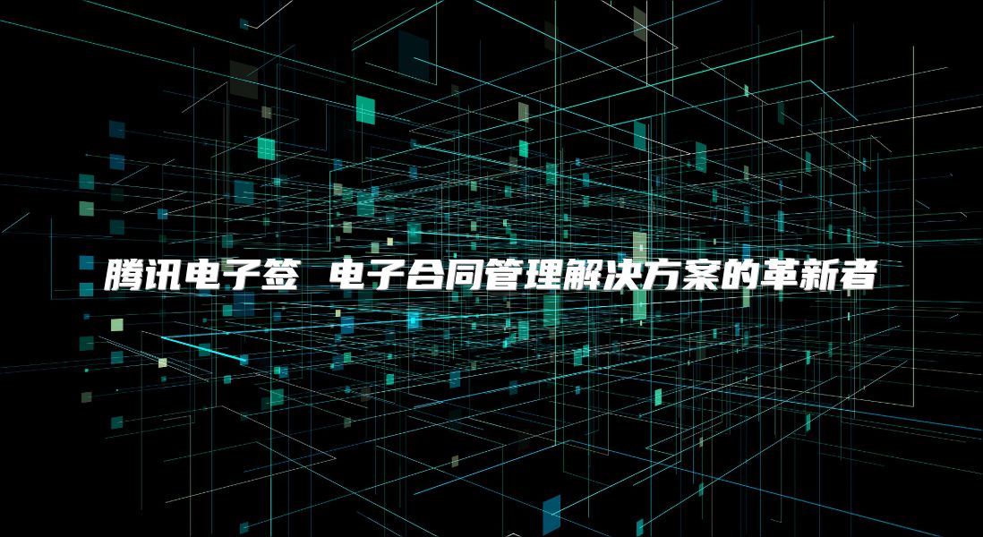 騰訊電子簽 電子合同管理解決方案的革新者