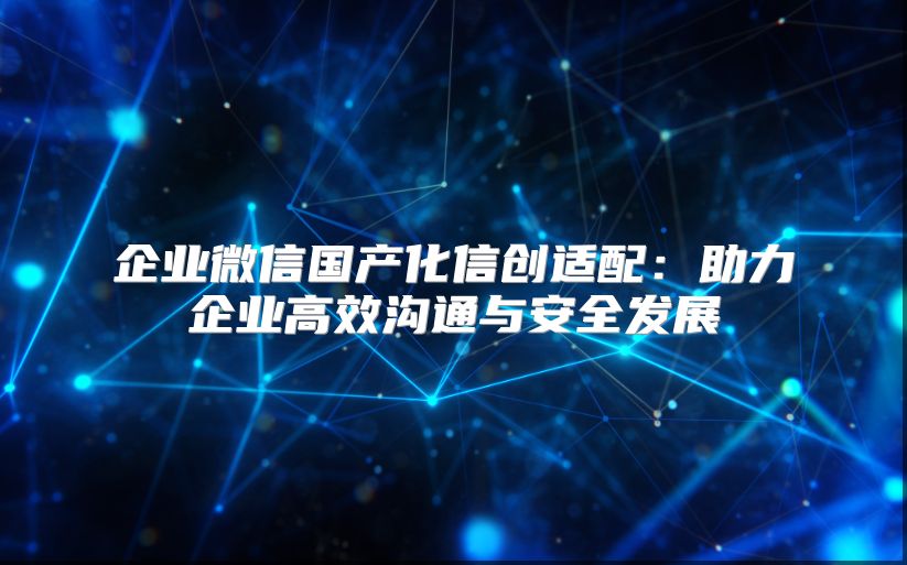 企業微信國產化信創適配：助力企業高效溝通與安全發展
