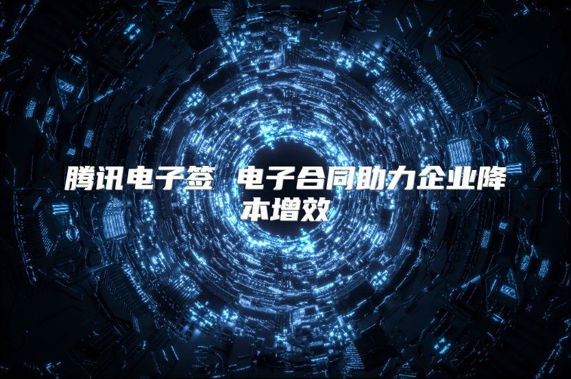 騰訊電子簽 電子合同助力企業降本增效