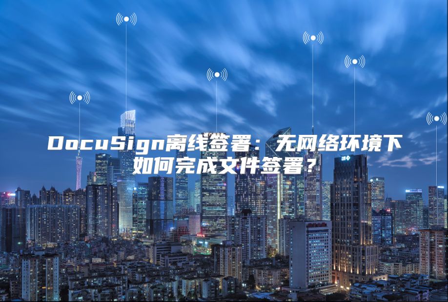 DocuSign離線簽署：無網絡環境下如何完成文件簽署？