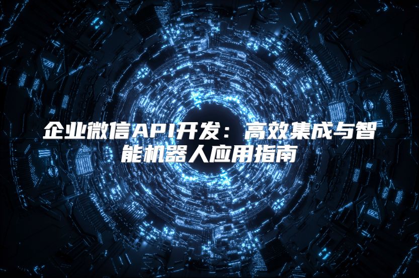 企業微信API開發：高效集成與智能機器人應用指南