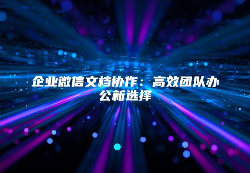 企業微信文檔協作：高效團隊辦公新選擇