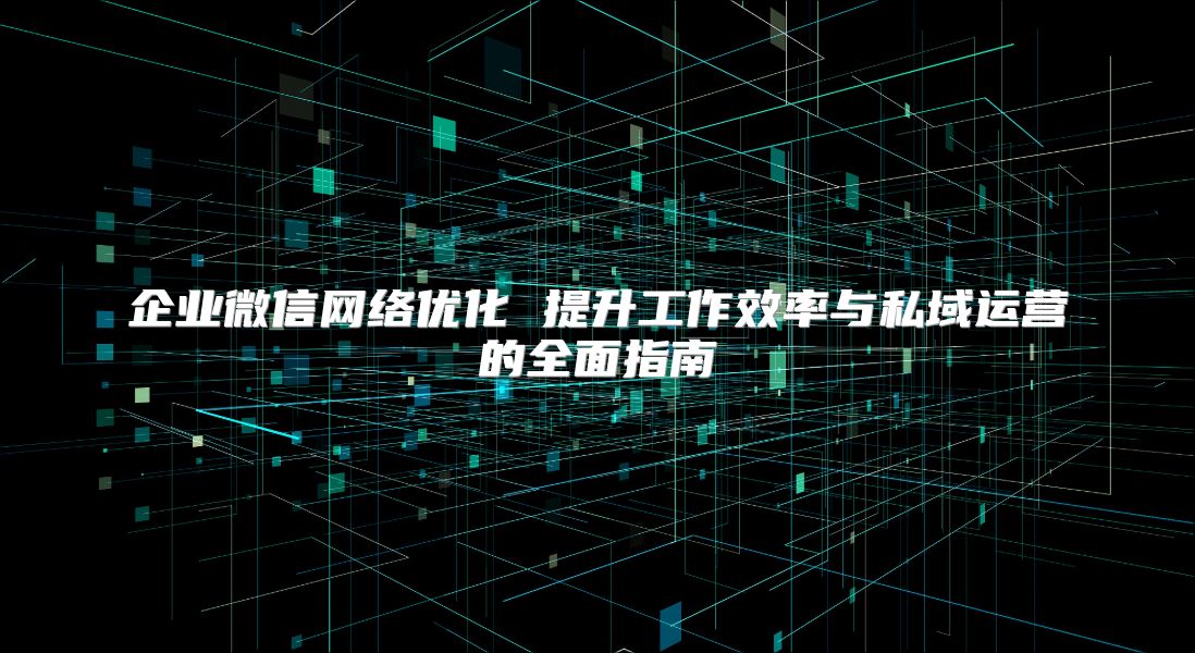 企業微信網絡優化 提升工作效率與私域運營的全面指南
