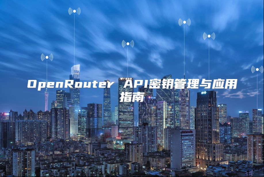OpenRouter API密鑰管理與應(yīng)用指南