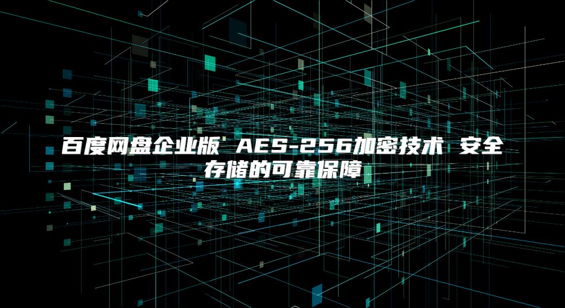 百度網盤企業版 AES-256加密技術 安全存儲的可靠保障