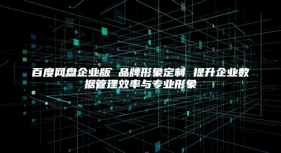 百度網盤企業版 品牌形象定制 提升企業數據管理效率與專業形象