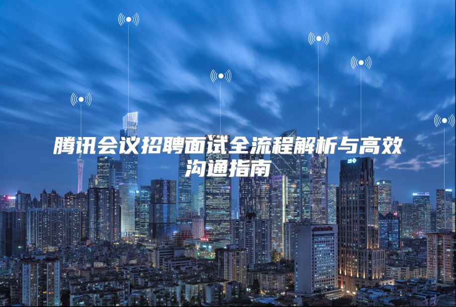 騰訊會議招聘面試全流程解析與高效溝通指南