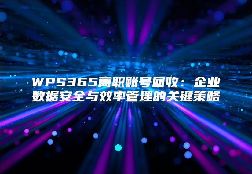 WPS365離職賬號回收：企業數據安全與效率管理的關鍵策略