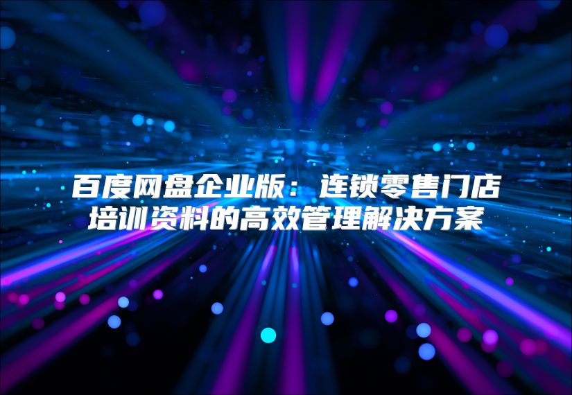 百度網盤企業版：連鎖零售門店培訓資料的高效管理解決方案