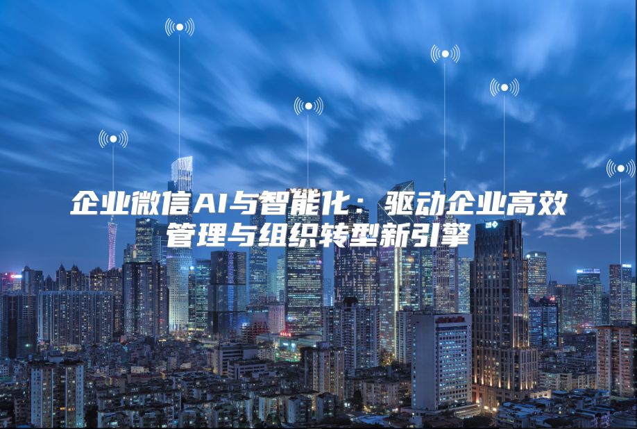 企業(yè)微信AI與智能化：驅(qū)動(dòng)企業(yè)高效管理與組織轉(zhuǎn)型新引擎