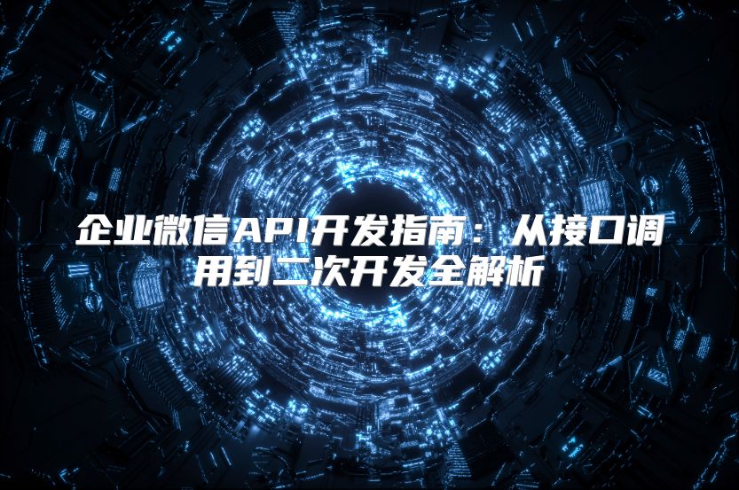 企業(yè)微信API開(kāi)發(fā)指南:從接口調(diào)用到二次開(kāi)發(fā)全解析