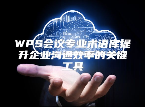 WPS會議專業(yè)術(shù)語庫提升企業(yè)溝通效率的關(guān)鍵工具