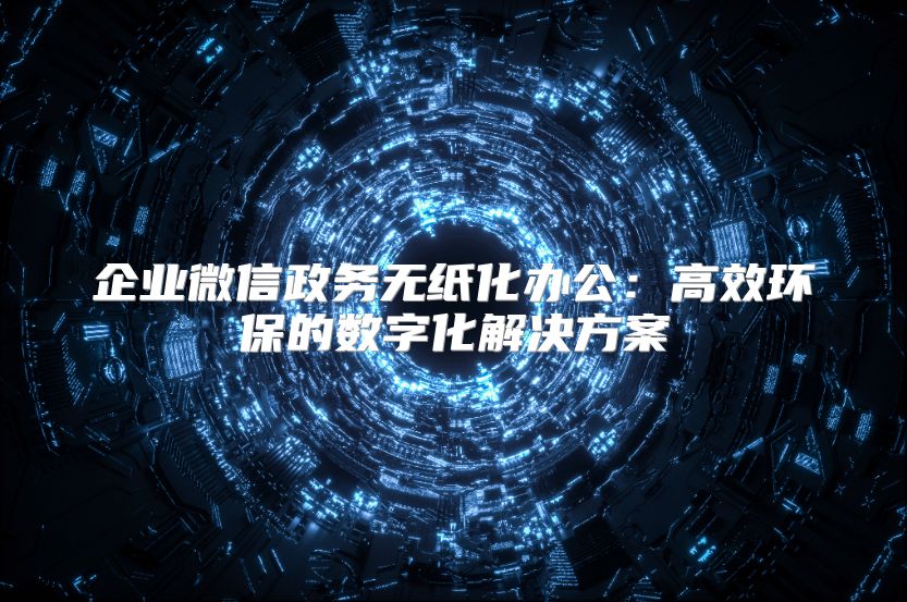 企業(yè)微信政務(wù)無(wú)紙化辦公：高效環(huán)保的數(shù)字化解決方案