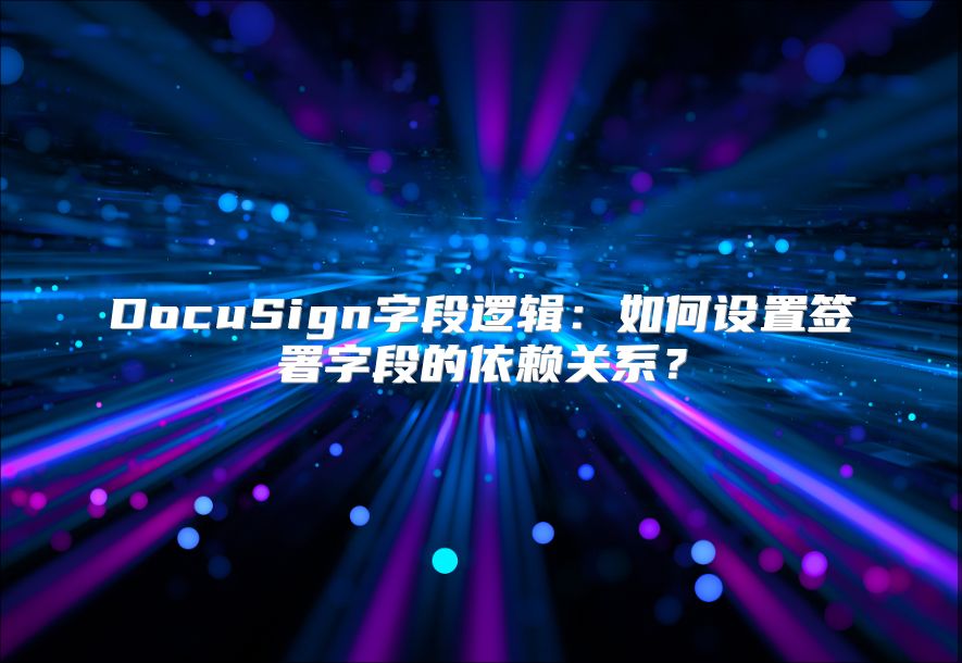 DocuSign字段邏輯：如何設置簽署字段的依賴關系？