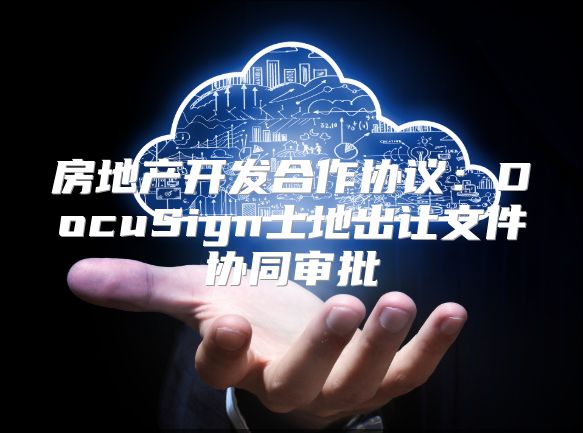 房地產開發合作協議：DocuSign土地出讓文件協同審批
