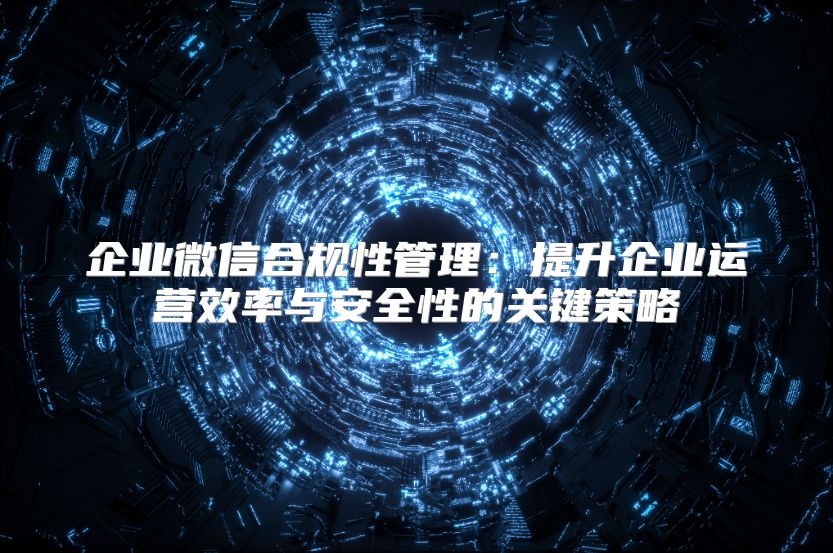 企業微信合規性管理：提升企業運營效率與安全性的關鍵策略