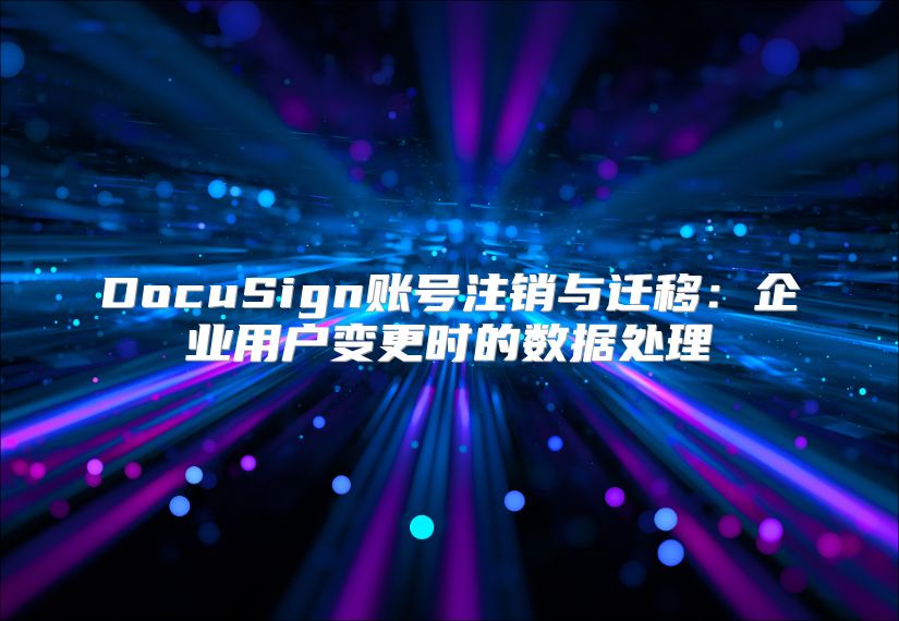 DocuSign賬號注銷與遷移：企業用戶變更時的數據處理