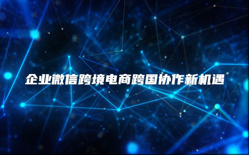 企業(yè)微信跨境電商跨國協(xié)作新機遇