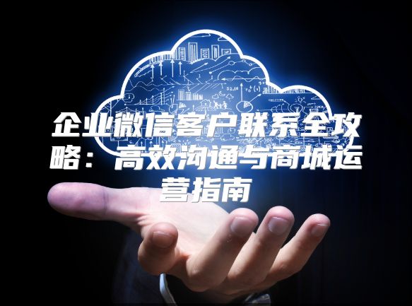 企業微信客戶聯系全攻略：高效溝通與商城運營指南