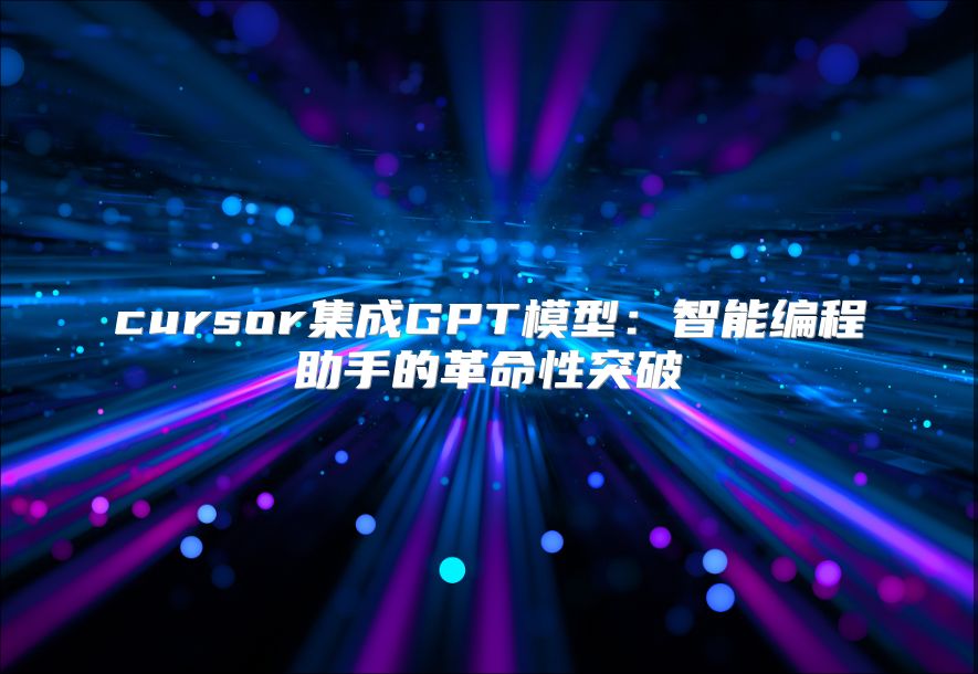 cursor集成GPT模型：智能編程助手的革命性突破