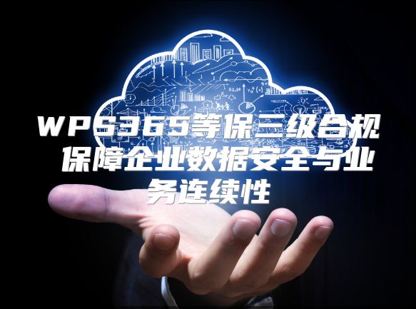 WPS365等保三級合規(guī) 保障企業(yè)數(shù)據(jù)安全與業(yè)務連續(xù)性