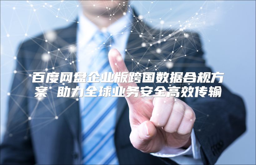 百度網盤企業版跨國數據合規方案 助力全球業務安全高效傳輸