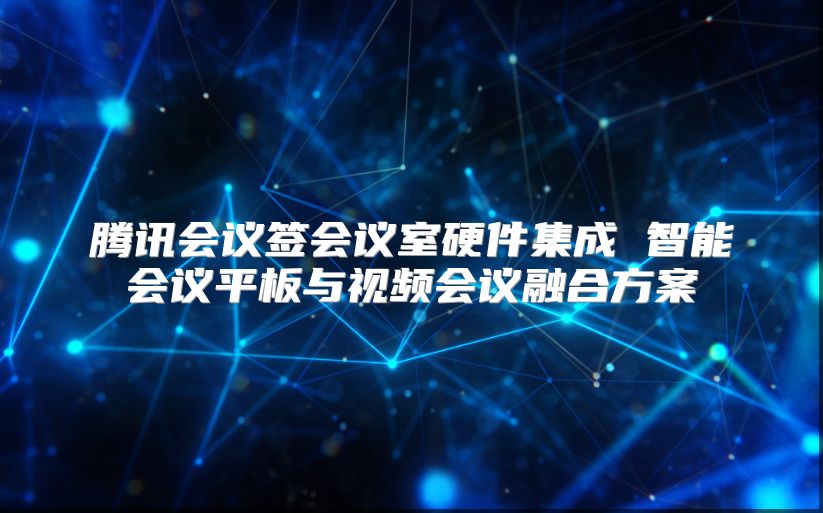 騰訊會議簽會議室硬件集成 智能會議平板與視頻會議融合方案