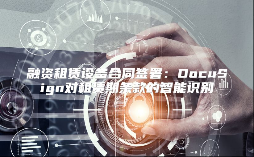 融資租賃設備合同簽署：DocuSign對租賃期條款的智能識別