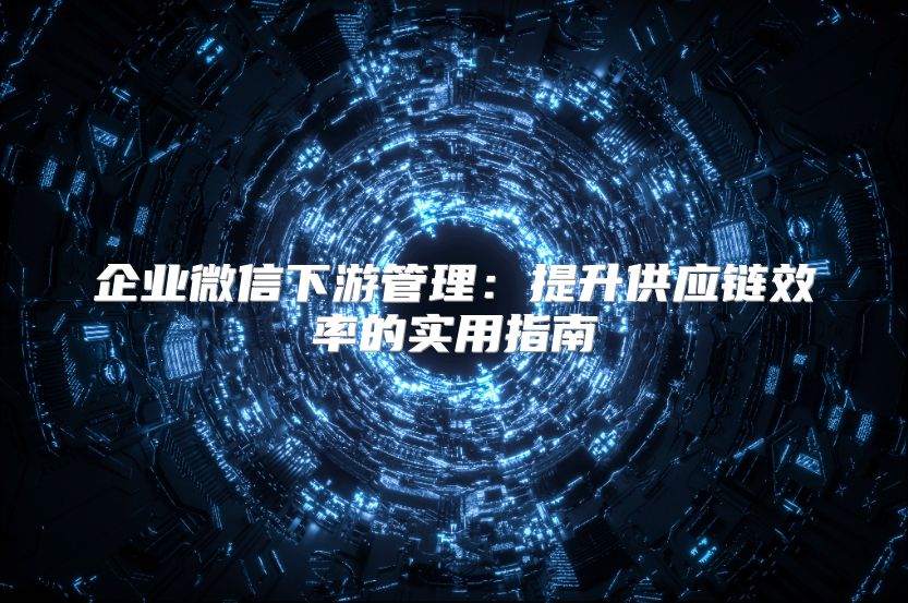企業(yè)微信下游管理：提升供應鏈效率的實用指南