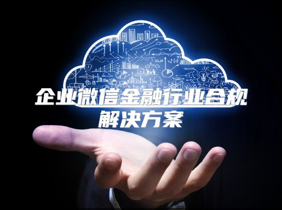 企業(yè)微信金融行業(yè)合規(guī)解決方案