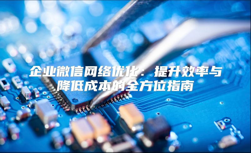 企業微信網絡優化：提升效率與降低成本的全方位指南