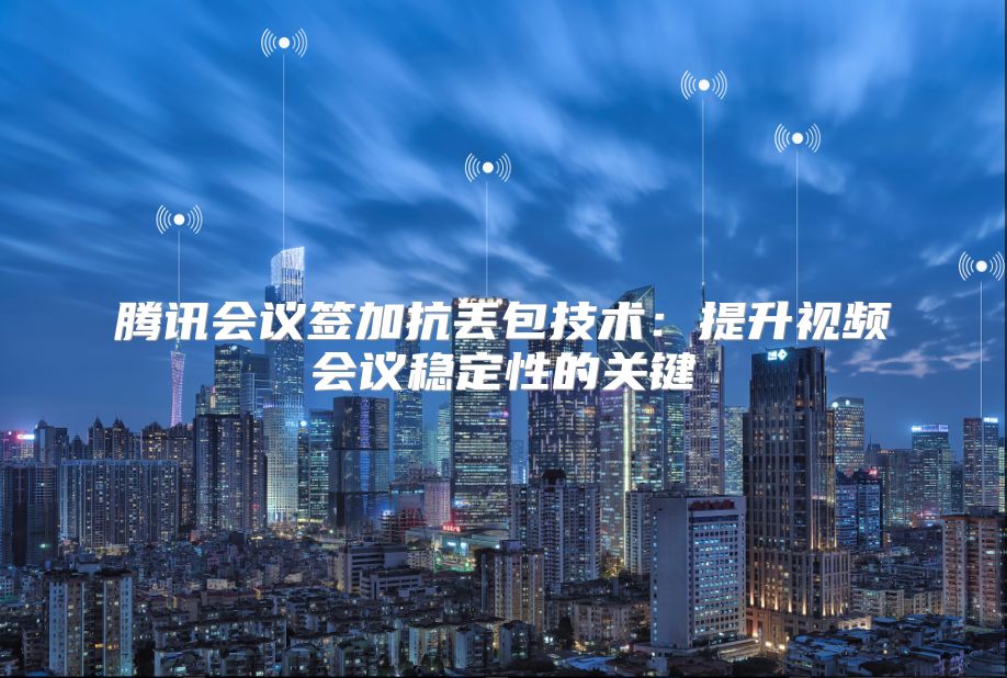 騰訊會(huì)議簽加抗丟包技術(shù)：提升視頻會(huì)議穩(wěn)定性的關(guān)鍵