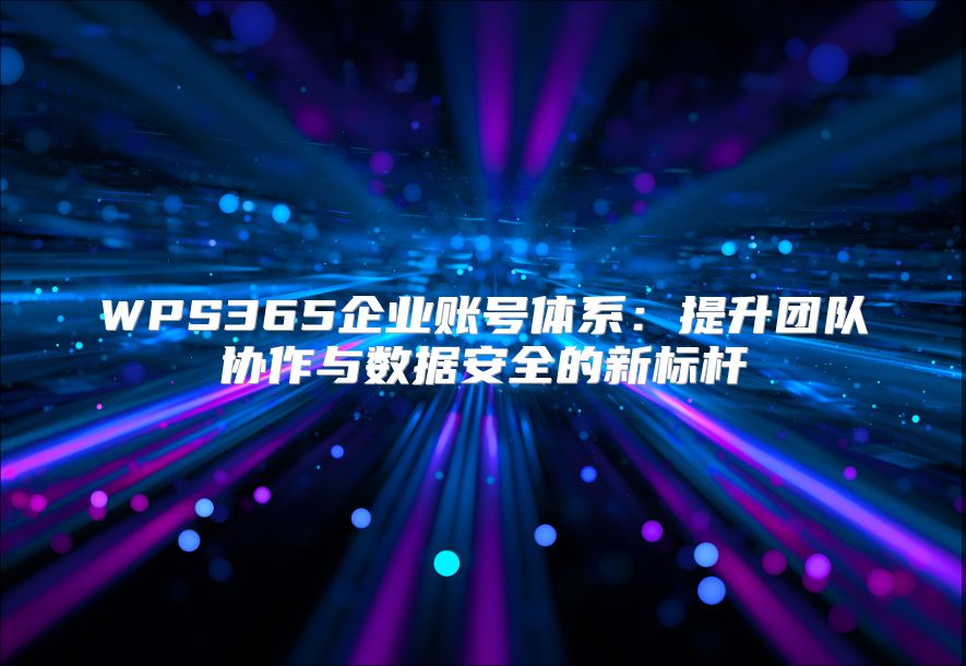 WPS365企業賬號體系：提升團隊協作與數據安全的新標桿