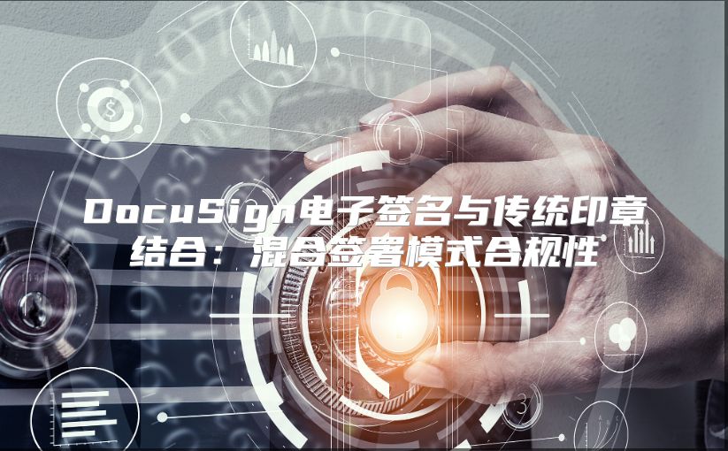 DocuSign電子簽名與傳統(tǒng)印章結(jié)合：混合簽署模式合規(guī)性