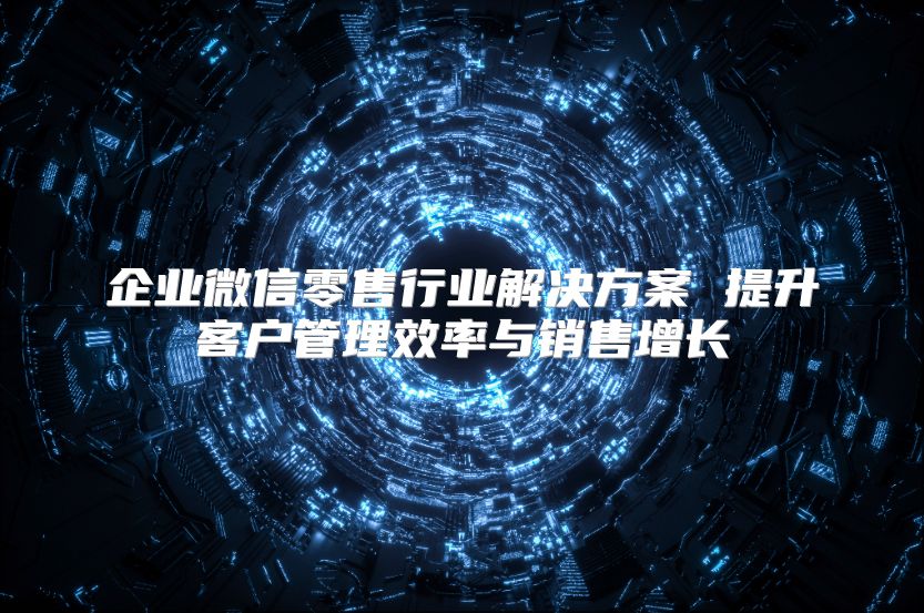 企業(yè)微信零售行業(yè)解決方案 提升客戶管理效率與銷售增長(zhǎng)