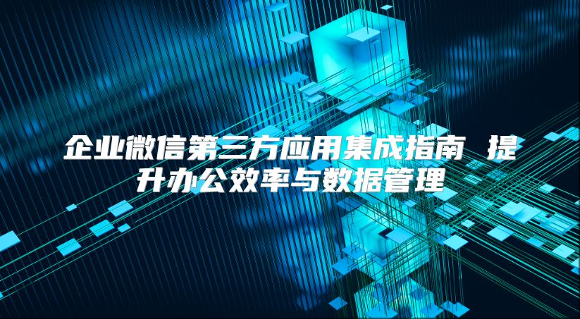 企業微信第三方應用集成指南 提升辦公效率與數據管理