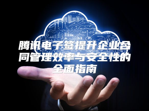 騰訊電子簽提升企業(yè)合同管理效率與安全性的全面指南