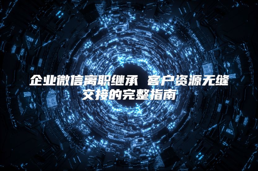 企業微信離職繼承 客戶資源無縫交接的完整指南