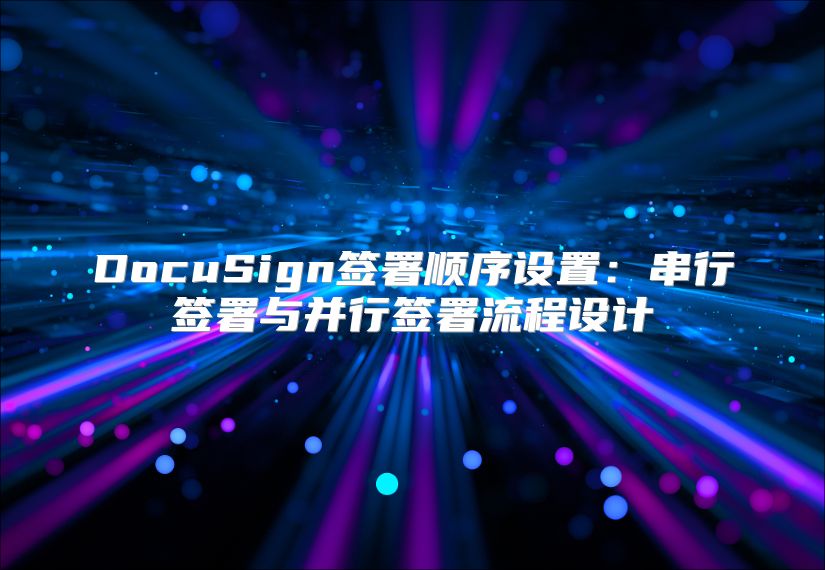 DocuSign簽署順序設置：串行簽署與并行簽署流程設計