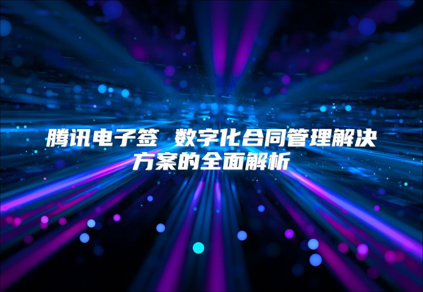 騰訊電子簽 數(shù)字化合同管理解決方案的全面解析