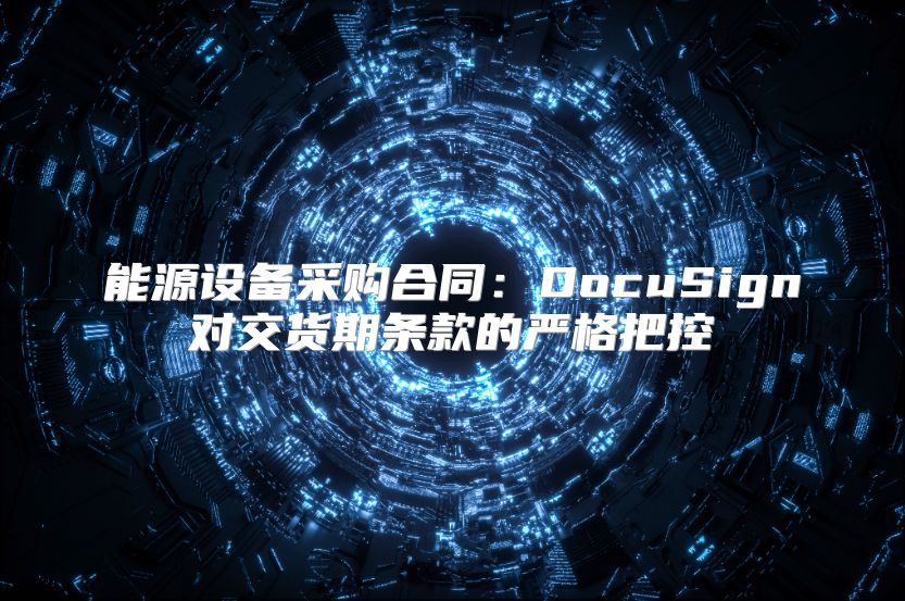 能源設(shè)備采購(gòu)合同：DocuSign對(duì)交貨期條款的嚴(yán)格把控